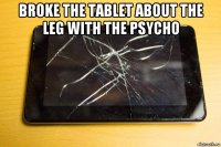 broke the tablet about the leg with the psycho 