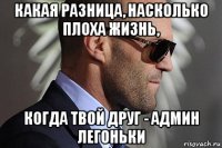 какая разница, насколько плоха жизнь, когда твой друг - админ легоньки