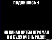 подпишись :) на канал артём игроман и я буду очень рад!!!