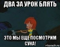 два за урок блять это мы еще посмотрим сука!