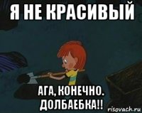 я не красивый ага, конечно. долбаебка!!