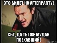 это билет на afterparty! сбт, да ты же мудак поехавший!