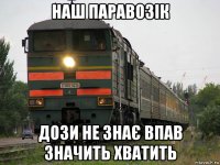 наш паравозік дози не знає впав значить хватить