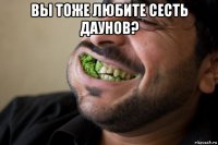 вы тоже любите сесть даунов? 