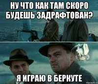 ну что как там скоро будешь задрафтован? я играю в беркуте