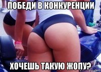 победи в конкуренции хочешь такую жопу?