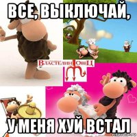 все, выключай, у меня хуй встал