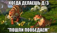 когда делаешь д/з "пошли пообедаем"