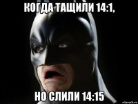 когда тащили 14:1, но слили 14:15