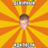 дежурный иди посри