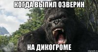 когда выпил озверин на дикогроме