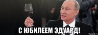  с юбилеем эдуард!
