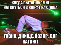 когда пытаешься не наткнуться в конфе на слова гавно, днище, позор, дог катают