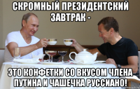 скромный президентский завтрак - это конфетки со вкусом члена путина и чашечка руссиано!