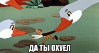 да ты охуел