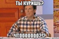 ты куришь? чтооооооо?!?