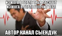 изжога в горле тябя ласкает изжога в горле шепчит тебе автор канал сыендук