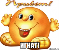  игнат!