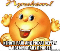  игнат! рай! андрюха! серёга и всему клану привет!