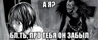 а я? бл.ть, про тебя он забыл