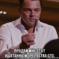  продай мне этот ушатанный opel astra gtc