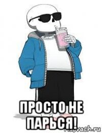  просто не парься!
