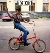 псих ((( 