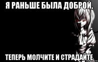 я раньше была доброй, теперь молчите и страдайте