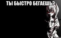 ты быстро бегаешь? 