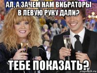 ал, а зачем нам вибраторы в левую руку дали? тебе показать?