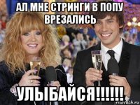 ал мне стринги в попу врезались улыбайся!!!!!!