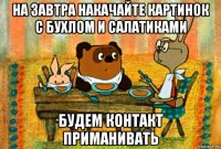 на завтра накачайте картинок с бухлом и салатиками будем контакт приманивать