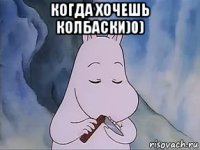 когда хочешь колбаски)0) 