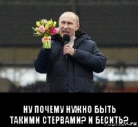  ну почему нужно быть такими стервами? и бесить?