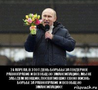  24 апреля, в этот день борьбы за гендерное равноправие и всеобщую эмансипацию, мы не забудем женщин, посвятивших свою жизнь борьбе за равноправие и всеобщую эмансипацию!