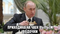  приходика на чаек выпьем водочки