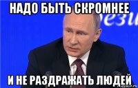 надо быть скромнее и не раздражать людей