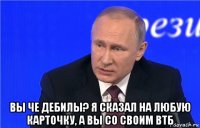  вы че дебилы? я сказал на любую карточку, а вы со своим втб