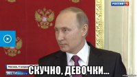 скучно, девочки...