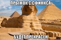 прыжок с сфинкса будет прекрасен