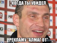 когда ты увидел рекламу "алмаг 01"