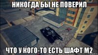 никогда бы не поверил что у кого-то есть шафт м2