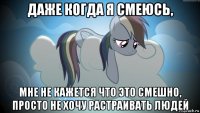 даже когда я смеюсь, мне не кажется что это смешно, просто не хочу растраивать людей