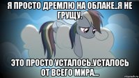 я просто дремлю на облаке..я не грущу. это просто усталось.усталось от всего мира...