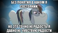 без понятия в каком я состоянии, но это точно не радость, я давно не чувствую радости