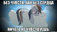 без чувств, как без сердца ничего не чувствуешь.