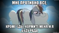 мне противно все, кроме еды, кормите меня, и я буду рада