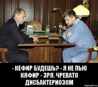  - кефир будешь? - я не пью кяфир - зря. чревато дисбактериозом