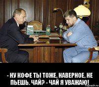  - ну кофе ты тоже, наверное, не пьешь. чай? - чай я уважаю!