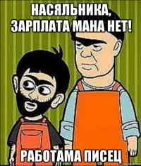 насяльника, зарплата мана нет! работама писец